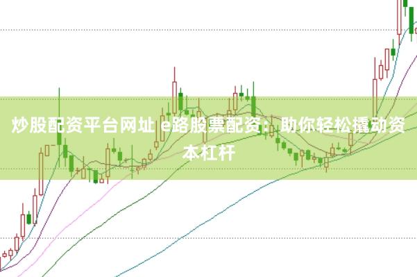 炒股配资平台网址 e路股票配资：助你轻松撬动资本杠杆
