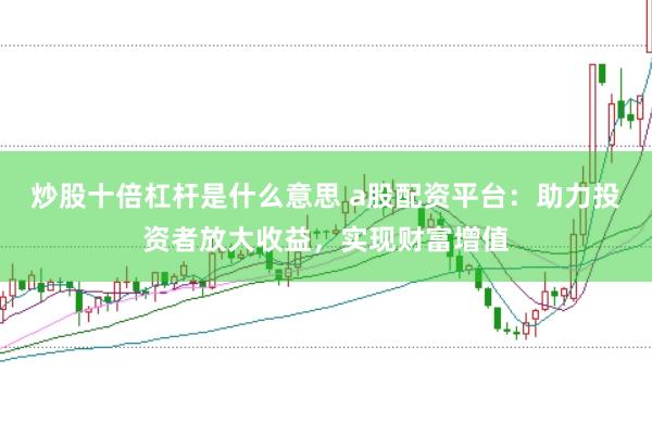 炒股十倍杠杆是什么意思 a股配资平台：助力投资者放大收益，实现财富增值