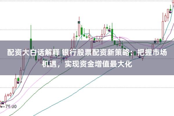 配资大白话解释 银行股票配资新策略：把握市场机遇，实现资金增值最大化