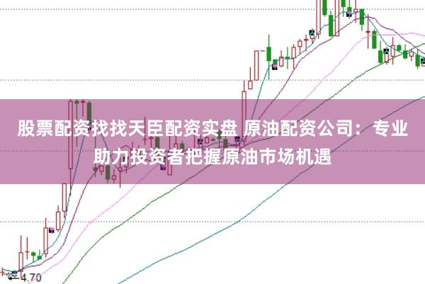 股票配资找找天臣配资实盘 原油配资公司：专业助力投资者把握原油市场机遇
