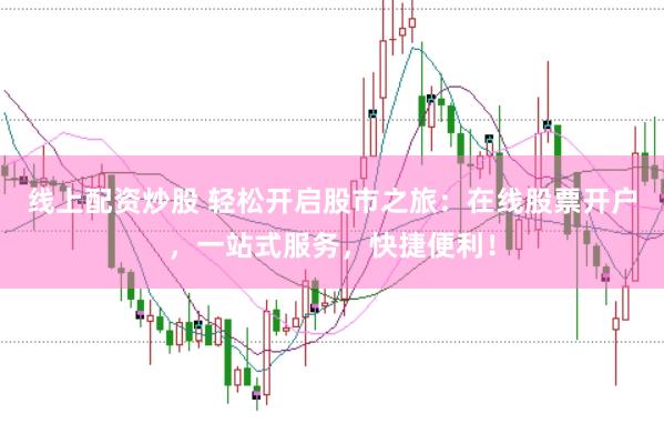 线上配资炒股 轻松开启股市之旅：在线股票开户，一站式服务，快捷便利！