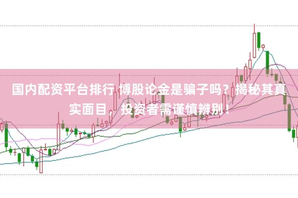 国内配资平台排行 博股论金是骗子吗？揭秘其真实面目，投资者需谨慎辨别！