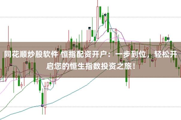 同花顺炒股软件 恒指配资开户：一步到位，轻松开启您的恒生指数投资之旅！