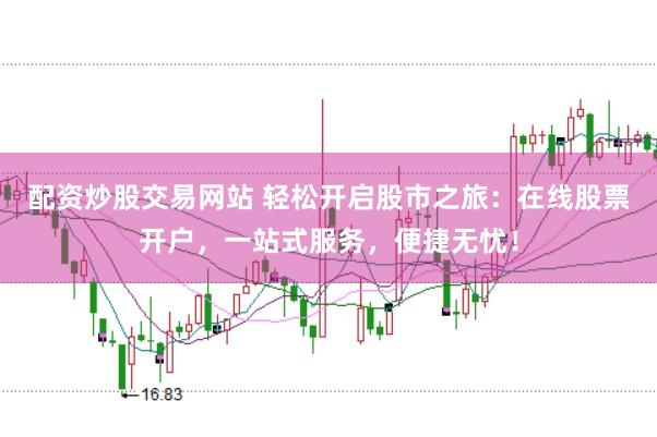 配资炒股交易网站 轻松开启股市之旅：在线股票开户，一站式服务，便捷无忧！