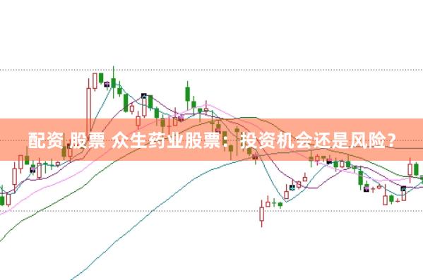 配资 股票 众生药业股票：投资机会还是风险？