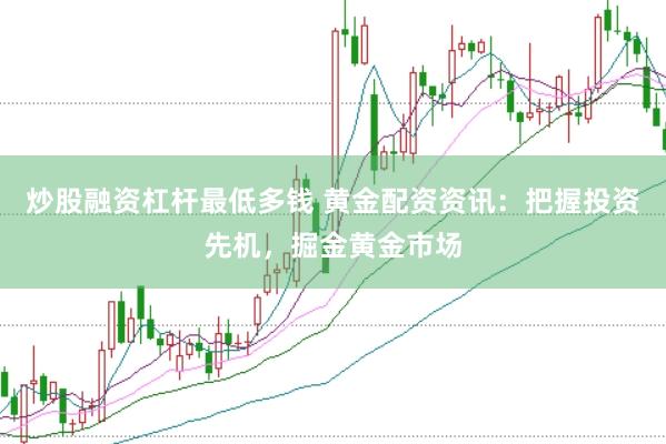 炒股融资杠杆最低多钱 黄金配资资讯：把握投资先机，掘金黄金市场
