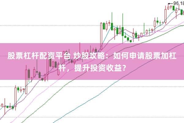 股票杠杆配资平台 炒股攻略：如何申请股票加杠杆，提升投资收益？