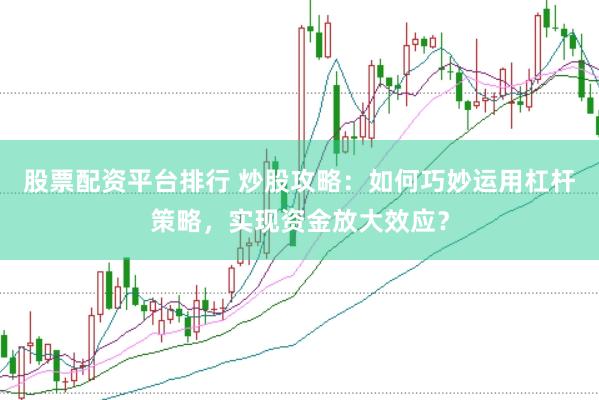 股票配资平台排行 炒股攻略：如何巧妙运用杠杆策略，实现资金放大效应？