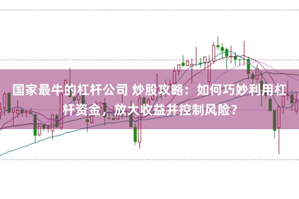 国家最牛的杠杆公司 炒股攻略：如何巧妙利用杠杆资金，放大收益并控制风险？