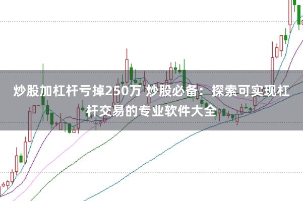 炒股加杠杆亏掉250万 炒股必备：探索可实现杠杆交易的专业软件大全