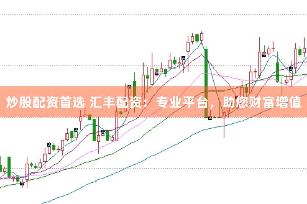 炒股配资首选 汇丰配资：专业平台，助您财富增值