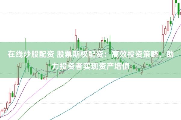 在线炒股配资 股票期权配资：高效投资策略，助力投资者实现资产增值