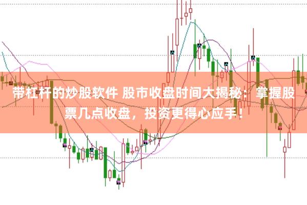 带杠杆的炒股软件 股市收盘时间大揭秘：掌握股票几点收盘，投资更得心应手！