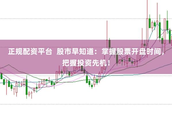 正规配资平台  股市早知道：掌握股票开盘时间，把握投资先机！