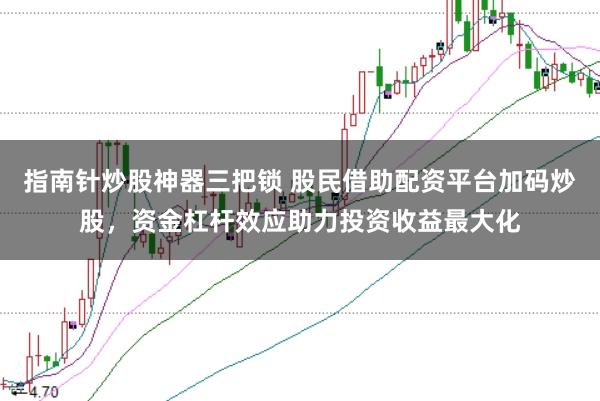 指南针炒股神器三把锁 股民借助配资平台加码炒股，资金杠杆效应助力投资收益最大化