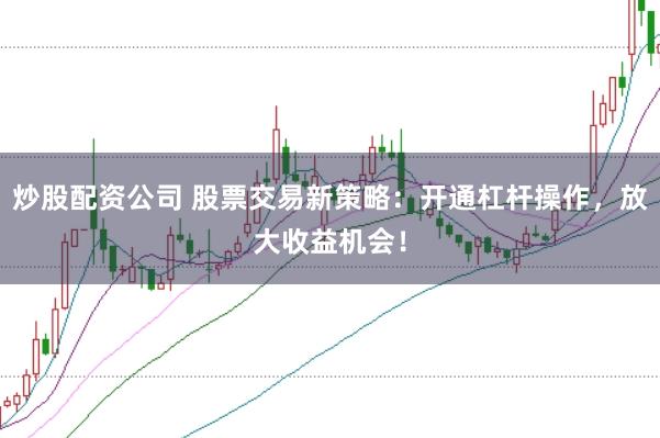 炒股配资公司 股票交易新策略：开通杠杆操作，放大收益机会！