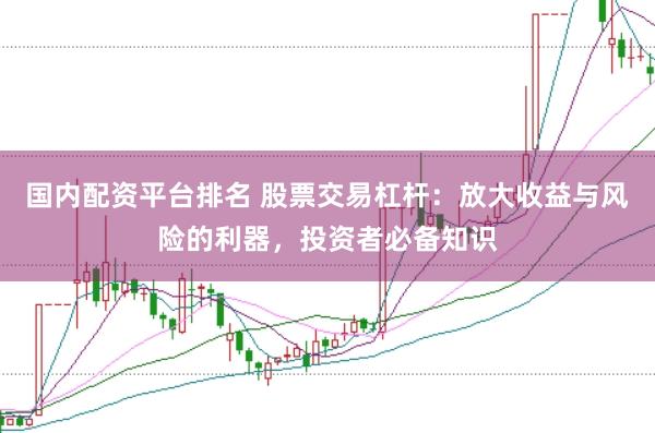 国内配资平台排名 股票交易杠杆：放大收益与风险的利器，投资者必备知识