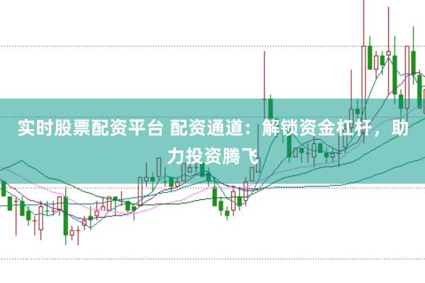 实时股票配资平台 配资通道：解锁资金杠杆，助力投资腾飞