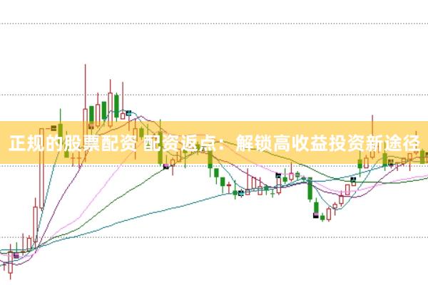 正规的股票配资 配资返点：解锁高收益投资新途径