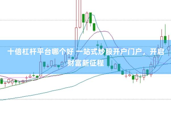 十倍杠杆平台哪个好 一站式炒股开户门户，开启财富新征程