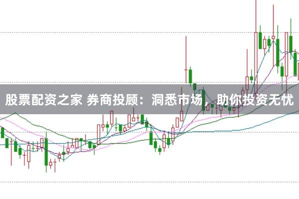 股票配资之家 券商投顾：洞悉市场，助你投资无忧