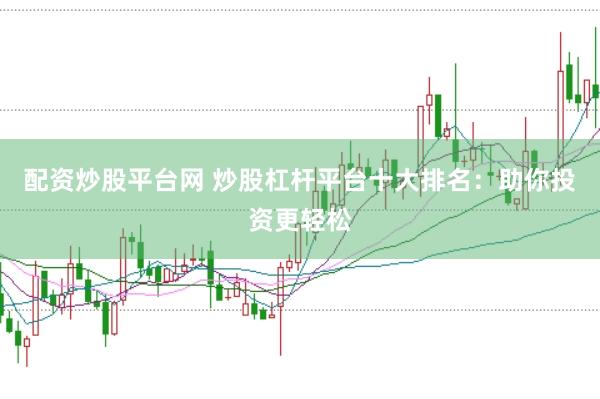 配资炒股平台网 炒股杠杆平台十大排名：助你投资更轻松