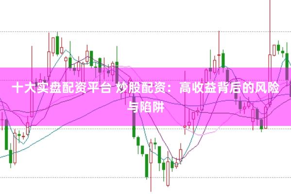 十大实盘配资平台 炒股配资：高收益背后的风险与陷阱