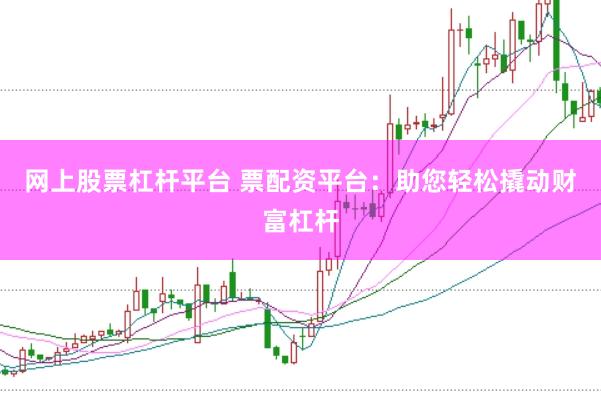 网上股票杠杆平台 票配资平台：助您轻松撬动财富杠杆