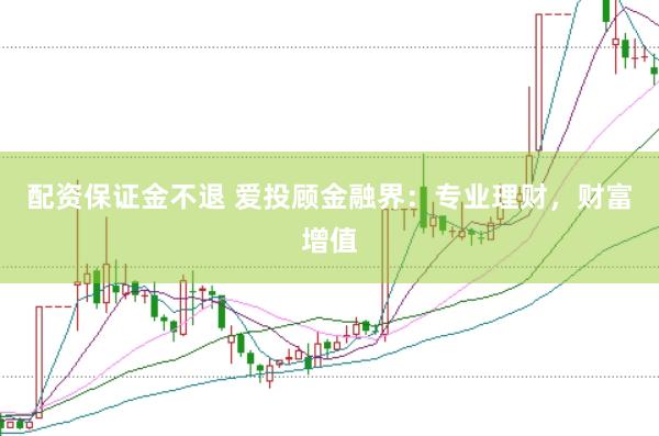 配资保证金不退 爱投顾金融界：专业理财，财富增值