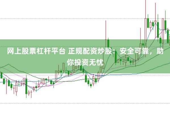 网上股票杠杆平台 正规配资炒股：安全可靠，助你投资无忧