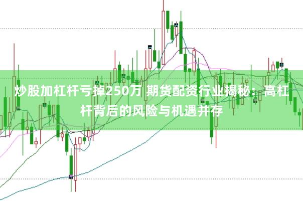 炒股加杠杆亏掉250万 期货配资行业揭秘：高杠杆背后的风险与机遇并存