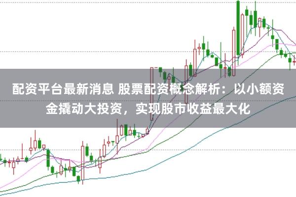 配资平台最新消息 股票配资概念解析：以小额资金撬动大投资，实现股市收益最大化