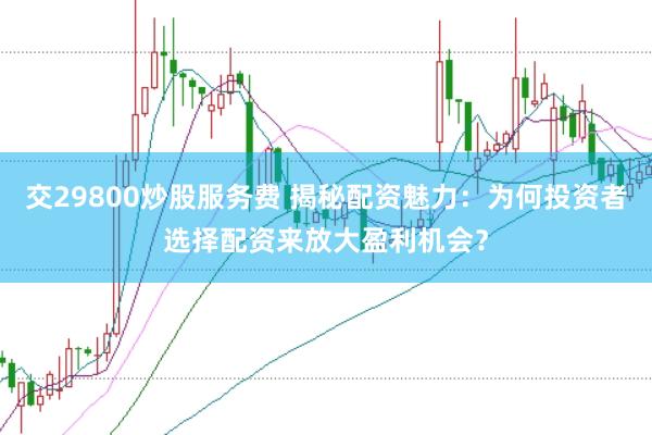 交29800炒股服务费 揭秘配资魅力：为何投资者选择配资来放大盈利机会？