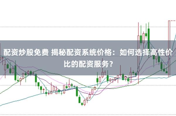 配资炒股免费 揭秘配资系统价格：如何选择高性价比的配资服务？