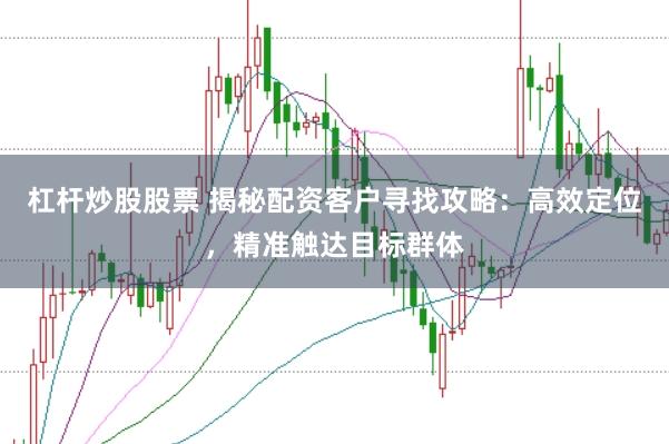 杠杆炒股股票 揭秘配资客户寻找攻略：高效定位，精准触达目标群体