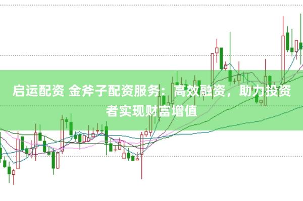启运配资 金斧子配资服务：高效融资，助力投资者实现财富增值