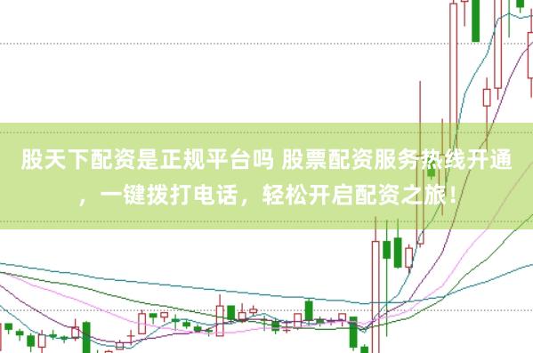 股天下配资是正规平台吗 股票配资服务热线开通，一键拨打电话，轻松开启配资之旅！