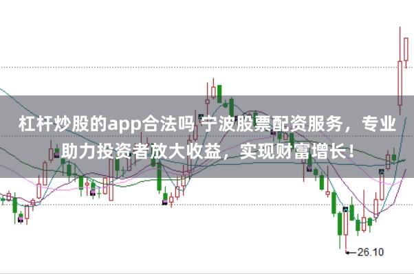 杠杆炒股的app合法吗 宁波股票配资服务，专业助力投资者放大收益，实现财富增长！