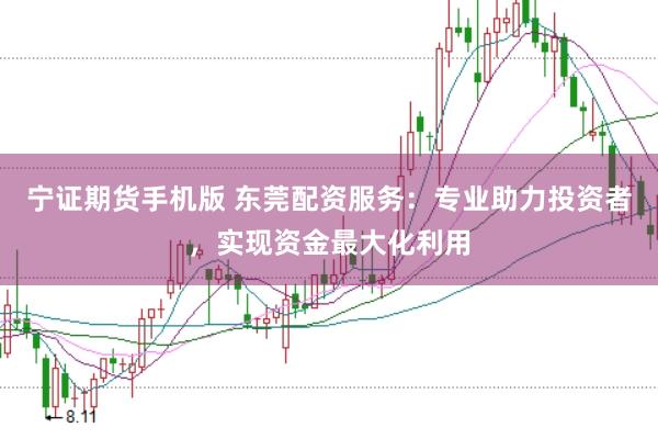 宁证期货手机版 东莞配资服务：专业助力投资者，实现资金最大化利用