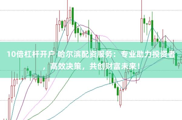 10倍杠杆开户 哈尔滨配资服务：专业助力投资者，高效决策，共创财富未来！