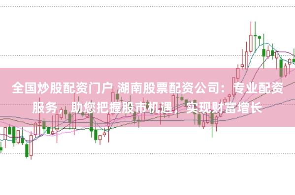 全国炒股配资门户 湖南股票配资公司：专业配资服务，助您把握股市机遇，实现财富增长