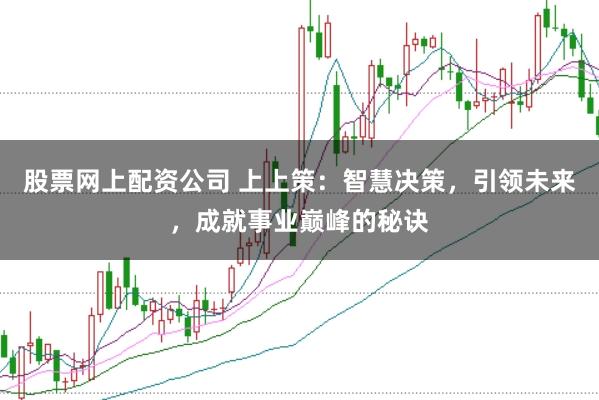 股票网上配资公司 上上策：智慧决策，引领未来，成就事业巅峰的秘诀