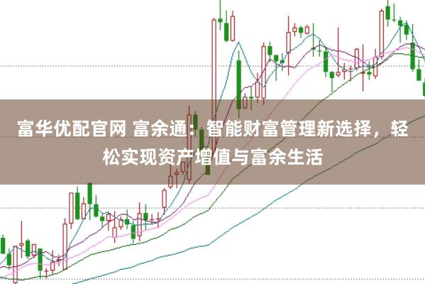 富华优配官网 富余通：智能财富管理新选择，轻松实现资产增值与富余生活
