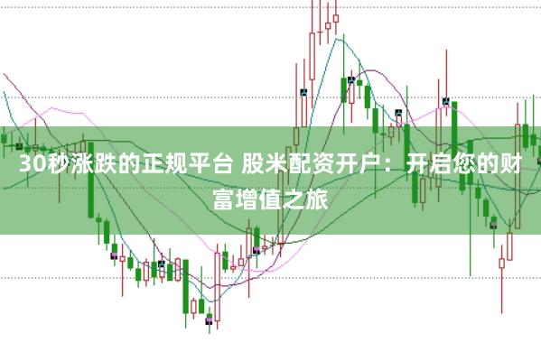 30秒涨跌的正规平台 股米配资开户：开启您的财富增值之旅