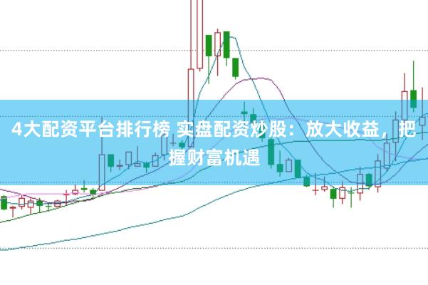 4大配资平台排行榜 实盘配资炒股：放大收益，把握财富机遇