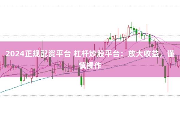 2024正规配资平台 杠杆炒股平台：放大收益，谨慎操作