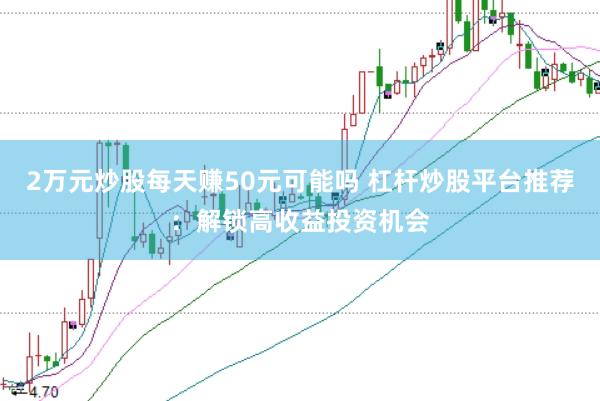 2万元炒股每天赚50元可能吗 杠杆炒股平台推荐：解锁高收益投资机会