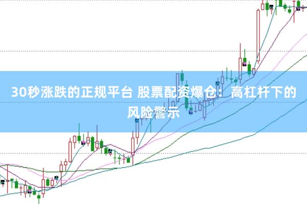 30秒涨跌的正规平台 股票配资爆仓：高杠杆下的风险警示