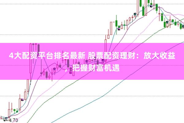 4大配资平台排名最新 股票配资理财：放大收益，把握财富机遇