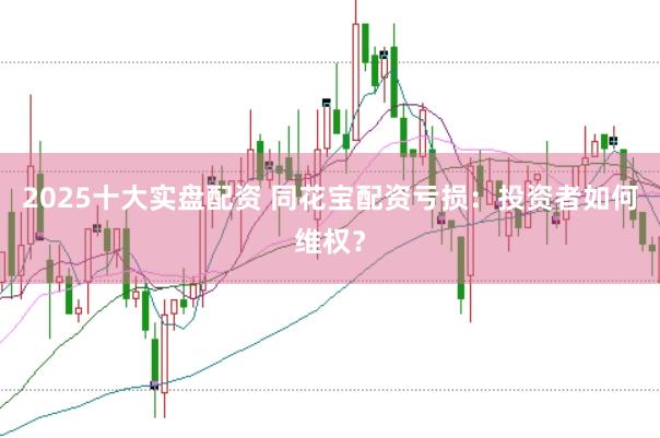 2025十大实盘配资 同花宝配资亏损：投资者如何维权？